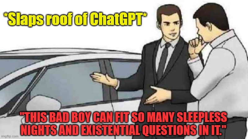 Gotta get me some of that AI | *Slaps roof of ChatGPT*; "THIS BAD BOY CAN FIT SO MANY SLEEPLESS NIGHTS AND EXISTENTIAL QUESTIONS IN IT." | image tagged in memes,car salesman slaps roof of car,ai,chatgpt | made w/ Imgflip meme maker