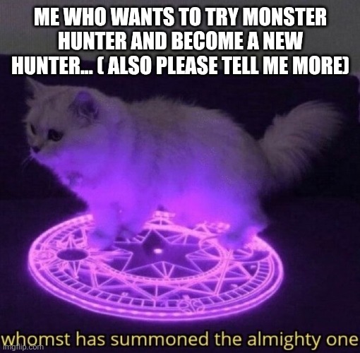 Whomst has summoned the almighty one | ME WHO WANTS TO TRY MONSTER HUNTER AND BECOME A NEW HUNTER... ( ALSO PLEASE TELL ME MORE) | image tagged in whomst has summoned the almighty one | made w/ Imgflip meme maker