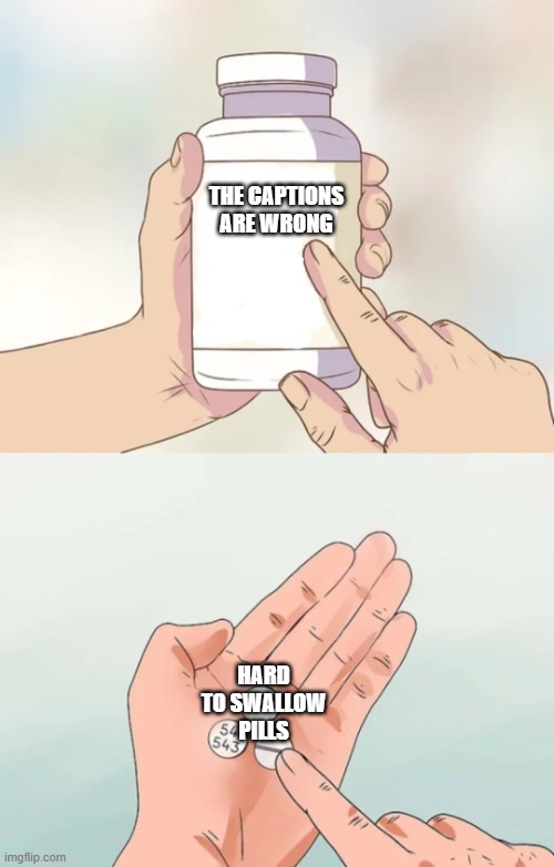 bruh | THE CAPTIONS ARE WRONG; HARD TO SWALLOW PILLS | image tagged in hard pills to swallow blank | made w/ Imgflip meme maker