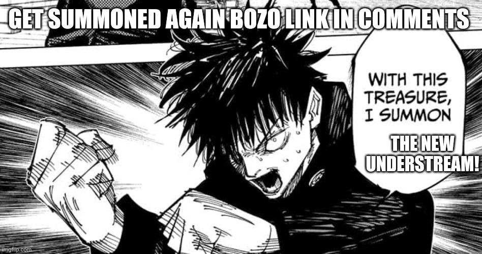 With this sacred treasure i summon! | GET SUMMONED AGAIN BOZO LINK IN COMMENTS; THE NEW UNDERSTREAM! | image tagged in with this sacred treasure i summon | made w/ Imgflip meme maker