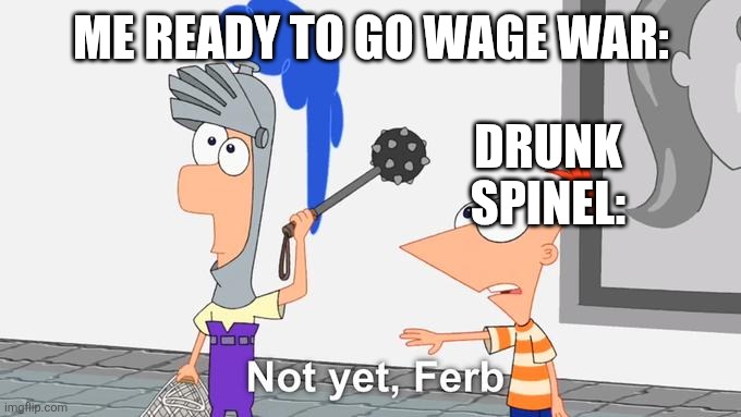 Not Yet Ferb | ME READY TO GO WAGE WAR: DRUNK SPINEL: | image tagged in not yet ferb | made w/ Imgflip meme maker