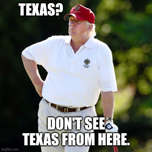 Trump golf relax | TEXAS? DON'T SEE TEXAS FROM HERE. | image tagged in trump golf relax | made w/ Imgflip meme maker