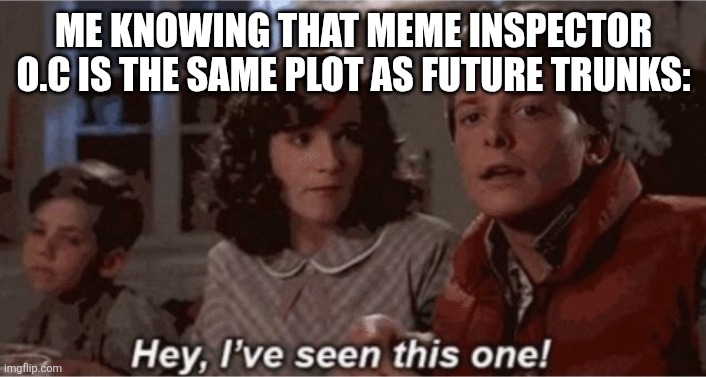 Hey I've seen this one | ME KNOWING THAT MEME INSPECTOR O.C IS THE SAME PLOT AS FUTURE TRUNKS: | image tagged in hey i've seen this one | made w/ Imgflip meme maker