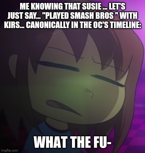 Frisk What The Fu- | ME KNOWING THAT SUSIE ... LET'S JUST SAY... "PLAYED SMASH BROS " WITH KIRS... CANONICALLY IN THE OC'S TIMELINE: | image tagged in frisk what the fu- | made w/ Imgflip meme maker