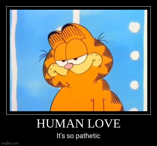 Agreed | image tagged in garfield and friends,garfield,memes,love,demotivationals,human | made w/ Imgflip meme maker