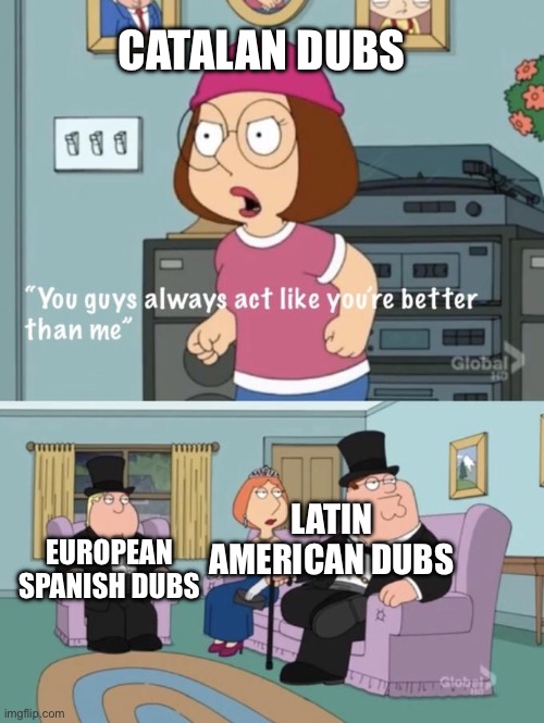 Catalan dubs are better than European Spanish dubs and Latin American dubs | CATALAN DUBS; LATIN AMERICAN DUBS; EUROPEAN SPANISH DUBS | image tagged in meg family guy you always act you are better than me,european,spanish,latin,american,memes | made w/ Imgflip meme maker