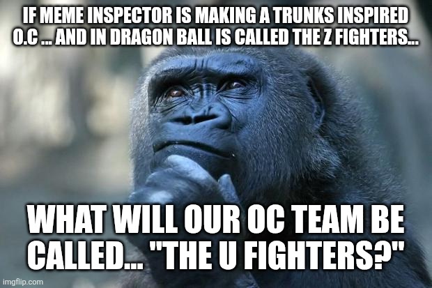Deep Thoughts | IF MEME INSPECTOR IS MAKING A TRUNKS INSPIRED O.C ... AND IN DRAGON BALL IS CALLED THE Z FIGHTERS... WHAT WILL OUR OC TEAM BE CALLED... "THE U FIGHTERS?" | image tagged in deep thoughts | made w/ Imgflip meme maker