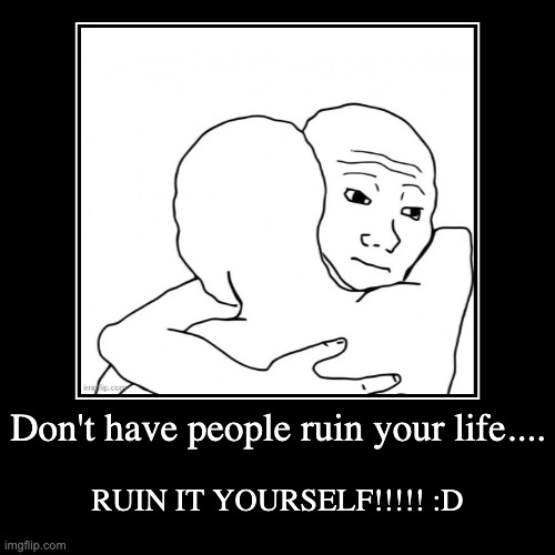 Self Sabotage yey | Don't have people ruin your life.... | RUIN IT YOURSELF!!!!! :D | image tagged in funny,demotivationals | made w/ Imgflip demotivational maker