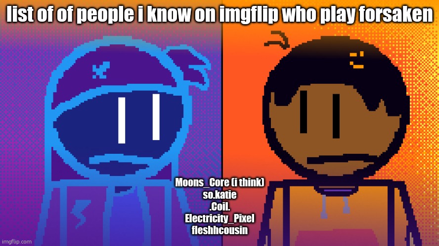 Electricity and Fire | list of of people i know on imgflip who play forsaken; Moons_Core (i think)
so.katie
.Coil.
Electricity_Pixel
fleshhcousin | image tagged in electricity and fire | made w/ Imgflip meme maker