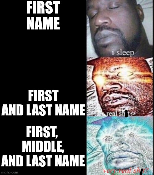 reactions to your name | FIRST NAME; FIRST AND LAST NAME; FIRST,  MIDDLE, AND LAST NAME | image tagged in i sleep real shit very real shit | made w/ Imgflip meme maker