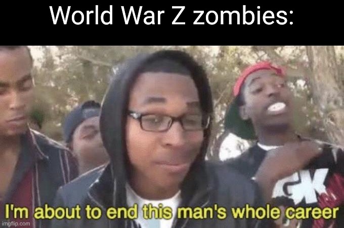 I’m about to end this man’s whole career | World War Z zombies: | image tagged in i m about to end this man s whole career | made w/ Imgflip meme maker