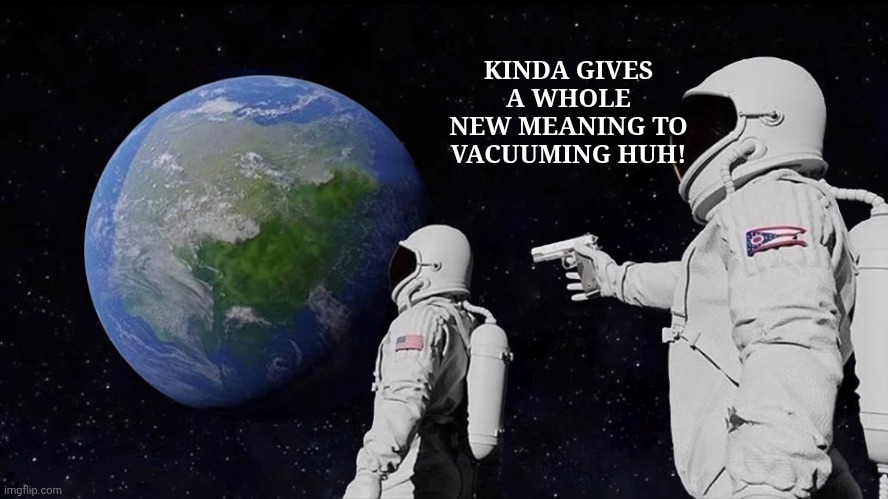 Always Has Been | KINDA GIVES A WHOLE NEW MEANING TO VACUUMING HUH! | image tagged in memes,always has been | made w/ Imgflip meme maker