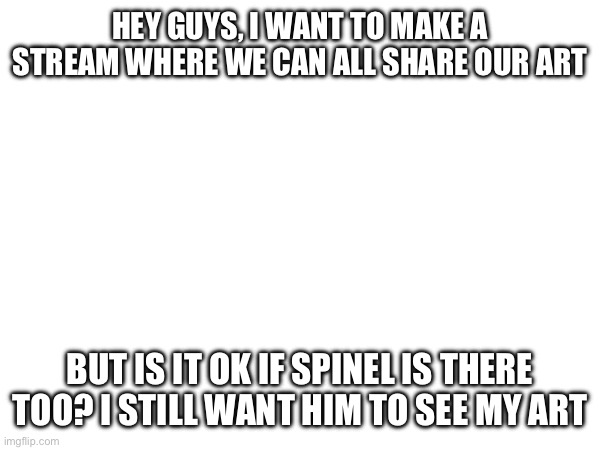 I bet System would be mad at me for this | HEY GUYS, I WANT TO MAKE A STREAM WHERE WE CAN ALL SHARE OUR ART; BUT IS IT OK IF SPINEL IS THERE TOO? I STILL WANT HIM TO SEE MY ART | made w/ Imgflip meme maker