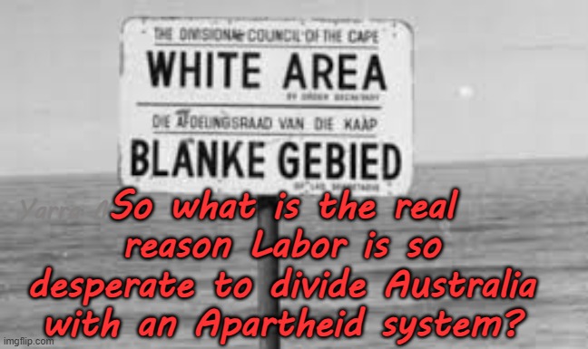 What is the real reason Labor / Greens want an Apartheid system in Australia? | So what is the real reason Labor is so desperate to divide Australia with an Apartheid system? Yarra Man | image tagged in labor labour,albanese marles,malarndirri mccarthy,progressive commies,self gratification by proxy far left woke,authoritarian | made w/ Imgflip meme maker