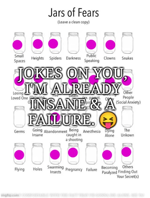 Hehehe :skull: | JOKES ON YOU,
I'M ALREADY
INSANE & A
FAILURE. 😝; PERFECTLY COMFORTABLE WITH THE FACT THAT I'M GONNA DIE ALONE. SEE YA! | image tagged in jar of fears clear version,who cares,im fine,lets go,chaos,bullshit | made w/ Imgflip meme maker
