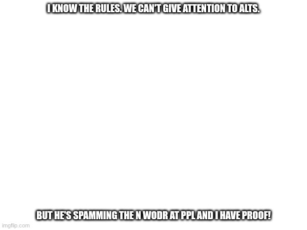 (Foreshadowing the fact that the image gonna get removed again) | I KNOW THE RULES. WE CAN'T GIVE ATTENTION TO ALTS. BUT HE'S SPAMMING THE N WODR AT PPL AND I HAVE PROOF! | image tagged in images | made w/ Imgflip meme maker