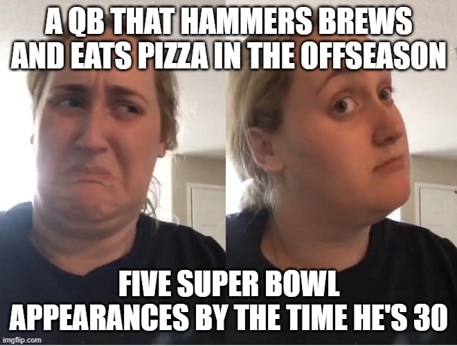On second thought (AN AN0NYM0US TEMPLATE) | A QB THAT HAMMERS BREWS AND EATS PIZZA IN THE OFFSEASON; FIVE SUPER BOWL APPEARANCES BY THE TIME HE'S 30 | image tagged in on second thought an an0nym0us template | made w/ Imgflip meme maker