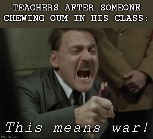 Oh dear god | TEACHERS AFTER SOMEONE CHEWING GUM IN HIS CLASS:; This means war! | image tagged in hitler downfall | made w/ Imgflip meme maker