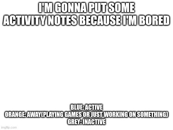 . | I'M GONNA PUT SOME ACTIVITY NOTES BECAUSE I'M BORED; BLUE: ACTIVE
ORANGE: AWAY(PLAYING GAMES OR JUST WORKING ON SOMETHING)
GREY: INACTIVE | image tagged in images | made w/ Imgflip meme maker