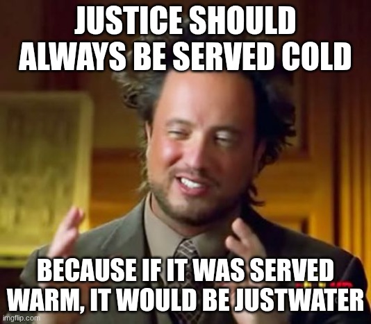 justwater | JUSTICE SHOULD ALWAYS BE SERVED COLD; BECAUSE IF IT WAS SERVED WARM, IT WOULD BE JUSTWATER | image tagged in memes,ancient aliens | made w/ Imgflip meme maker