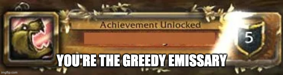 WoW Achievement | YOU'RE THE GREEDY EMISSARY | image tagged in wow achievement | made w/ Imgflip meme maker