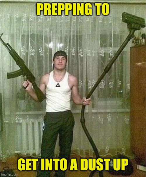 Russian ak and vacuum man | PREPPING TO; GET INTO A DUST UP | image tagged in russian ak and vacuum man | made w/ Imgflip meme maker