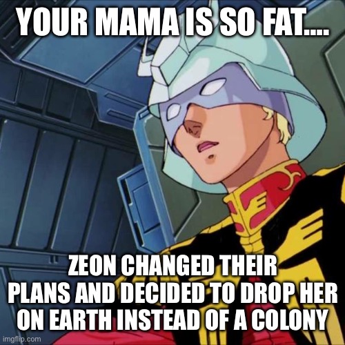 Mama is so fat | YOUR MAMA IS SO FAT…. ZEON CHANGED THEIR PLANS AND DECIDED TO DROP HER ON EARTH INSTEAD OF A COLONY | image tagged in gundam char aznable | made w/ Imgflip meme maker