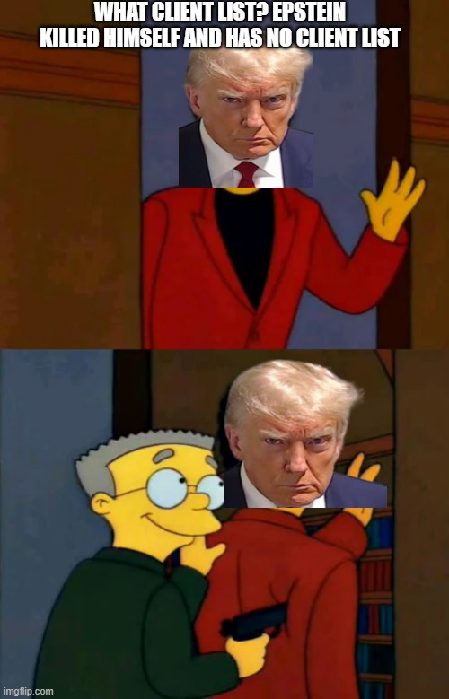 Trumpstein Didn't Kill Himself | WHAT CLIENT LIST? EPSTEIN KILLED HIMSELF AND HAS NO CLIENT LIST | image tagged in smithers says big smiles,donald trump,jeffrey epstein | made w/ Imgflip meme maker
