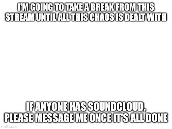 Until next time | I'M GOING TO TAKE A BREAK FROM THIS STREAM UNTIL ALL THIS CHAOS IS DEALT WITH; IF ANYONE HAS SOUNDCLOUD, PLEASE MESSAGE ME ONCE IT'S ALL DONE | made w/ Imgflip meme maker