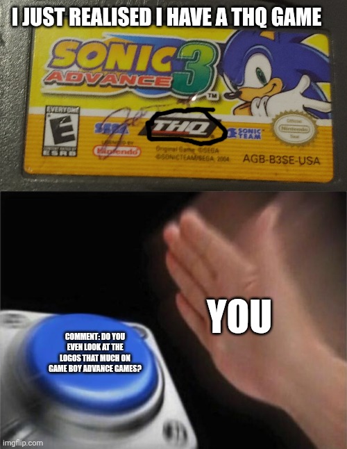 I JUST REALISED I HAVE A THQ GAME; YOU; COMMENT: DO YOU EVEN LOOK AT THE LOGOS THAT MUCH ON GAME BOY ADVANCE GAMES? | image tagged in memes,blank nut button | made w/ Imgflip meme maker