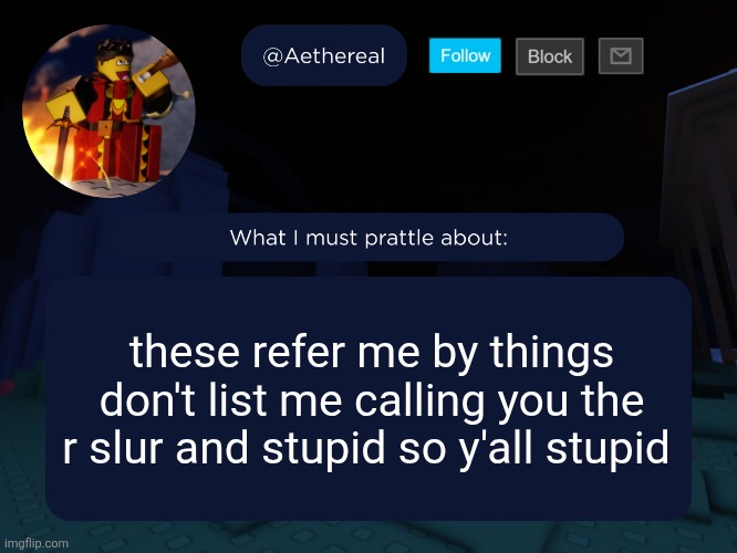 aethereal's forsaken template | these refer me by things don't list me calling you the r slur and stupid so y'all stupid | image tagged in aethereal's forsaken template | made w/ Imgflip meme maker