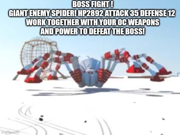 the giant enemy spider | BOSS FIGHT ! GIANT ENEMY SPIDER! HP2892 ATTACK 35 DEFENSE 12 


WORK TOGETHER WITH YOUR OC WEAPONS AND POWER TO DEFEAT THE BOSS! | image tagged in the giant enemy spider | made w/ Imgflip meme maker