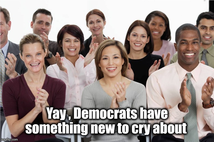 applausi | Yay , Democrats have something new to cry about | image tagged in applausi | made w/ Imgflip meme maker