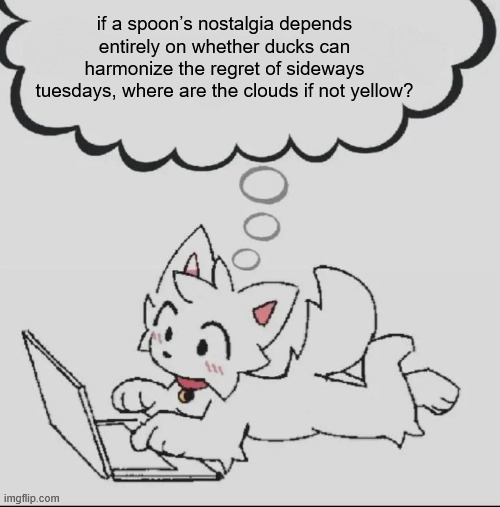 . | if a spoon’s nostalgia depends entirely on whether ducks can harmonize the regret of sideways tuesdays, where are the clouds if not yellow? | image tagged in huh guh hwuh | made w/ Imgflip meme maker