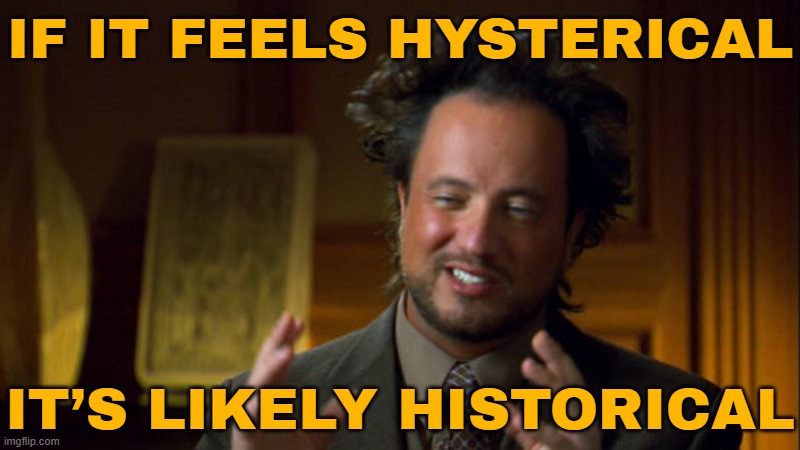 If It Feels Hysterical, It’s Likely Historical. | IF IT FEELS HYSTERICAL; IT’S LIKELY HISTORICAL | image tagged in history channel meme,historical meme,history,astrology,prophecy,universe | made w/ Imgflip meme maker