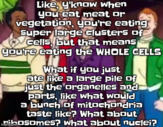 Have any of y'all ever wondered this or am I tripping | Like, y'know when you eat meat or vegetation, you're eating super large clusters of cells, but that means you're eating the WHOLE CELLS; What if you just ate like a large pile of just the organelles and parts, like what would a bunch of mitochondria taste like? What about ribosomes? what about nuclei? | image tagged in nice outfits guys | made w/ Imgflip meme maker