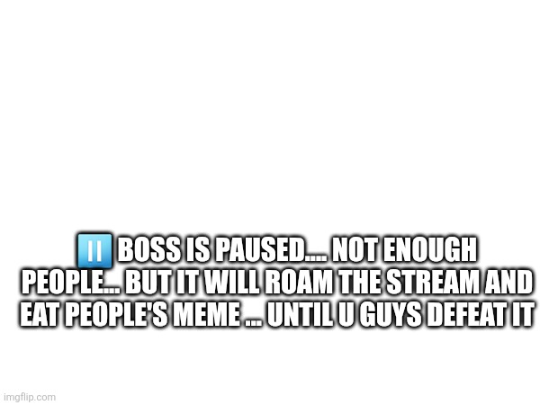 ⏸️ BOSS IS PAUSED.... NOT ENOUGH PEOPLE... BUT IT WILL ROAM THE STREAM AND EAT PEOPLE'S MEME ... UNTIL U GUYS DEFEAT IT | made w/ Imgflip meme maker