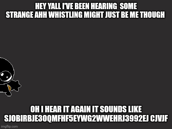 >♤●£•♡●♤~♤○●○●○●•○○○○●●●●○●○●○●□♡•♡|¡ | HEY YALL I'VE BEEN HEARING  SOME STRANGE AHH WHISTLING MIGHT JUST BE ME THOUGH; OH I HEAR IT AGAIN IT SOUNDS LIKE SJOBIRBJE3OQMFHF5EYWG2WWEHRJ3992EJ CJVJF | made w/ Imgflip meme maker
