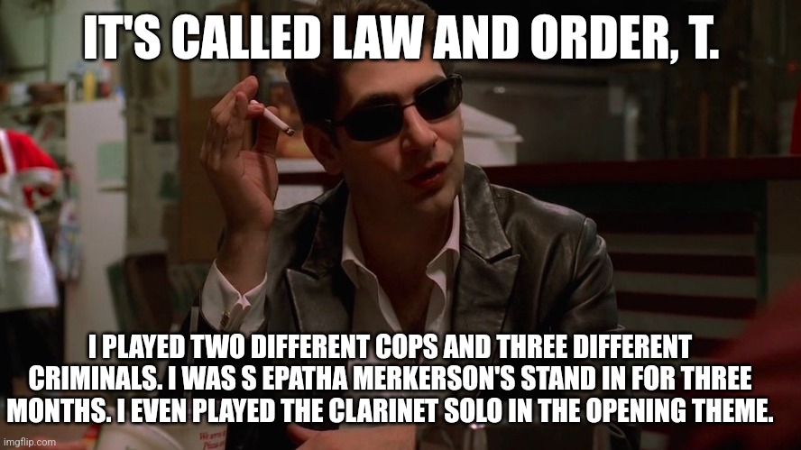Lno | IT'S CALLED LAW AND ORDER, T. I PLAYED TWO DIFFERENT COPS AND THREE DIFFERENT CRIMINALS. I WAS S EPATHA MERKERSON'S STAND IN FOR THREE MONTHS. I EVEN PLAYED THE CLARINET SOLO IN THE OPENING THEME. | image tagged in christopher | made w/ Imgflip meme maker