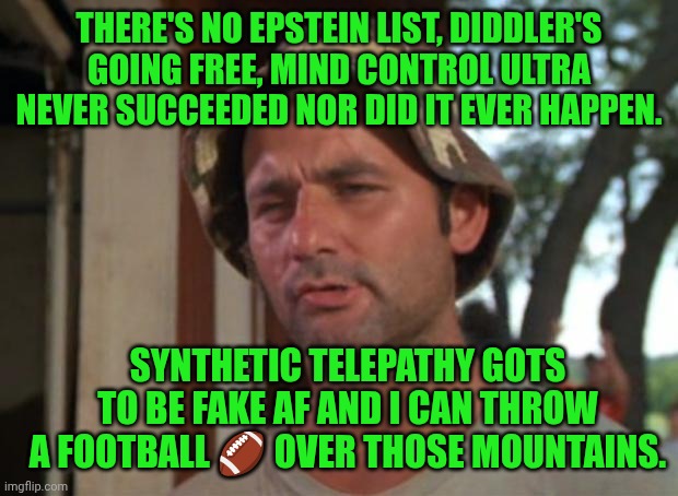 Funny | THERE'S NO EPSTEIN LIST, DIDDLER'S GOING FREE, MIND CONTROL ULTRA NEVER SUCCEEDED NOR DID IT EVER HAPPEN. SYNTHETIC TELEPATHY GOTS TO BE FAKE AF AND I CAN THROW A FOOTBALL 🏈 OVER THOSE MOUNTAINS. | image tagged in memes,so i got that goin for me which is nice,football,napoleon dynamite,diddy,jeffrey epstein | made w/ Imgflip meme maker
