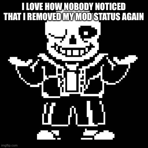 sans undertale | I LOVE HOW NOBODY NOTICED THAT I REMOVED MY MOD STATUS AGAIN | image tagged in sans undertale | made w/ Imgflip meme maker
