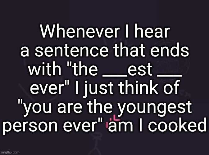 what is your name my name is yuvin marasini how old are you im 4 years old you are the youngest person ever | Whenever I hear a sentence that ends with "the ___est ___ ever" I just think of "you are the youngest person ever" am I cooked | image tagged in vik's image | made w/ Imgflip meme maker