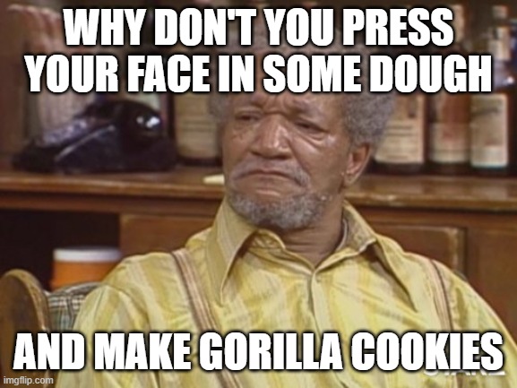 Fred sanford | WHY DON'T YOU PRESS YOUR FACE IN SOME DOUGH AND MAKE GORILLA COOKIES | image tagged in fred sanford | made w/ Imgflip meme maker