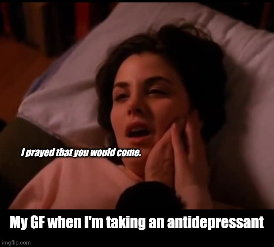 Depression session | I prayed that you would come. My GF when I'm taking an antidepressant | image tagged in funny | made w/ Imgflip meme maker