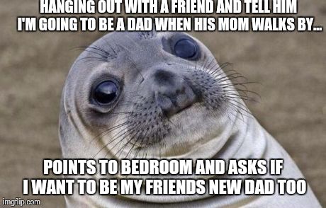 Awkward Moment Sealion Meme | HANGING OUT WITH A FRIEND AND TELL HIM I'M GOING TO BE A DAD WHEN HIS MOM WALKS BY... POINTS TO BEDROOM AND ASKS IF I WANT TO BE MY FRIENDS  | image tagged in memes,awkward moment sealion | made w/ Imgflip meme maker