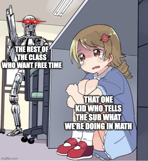 Anime Girl Hiding from Terminator | THE REST OF THE CLASS WHO WANT FREE TIME; THAT ONE KID WHO TELLS THE SUB WHAT WE'RE DOING IN MATH | image tagged in anime girl hiding from terminator | made w/ Imgflip meme maker