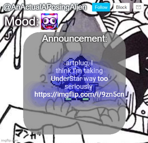 oh yeah and gn chat | artplug, I think I'm taking UnderStar way too seriously 
https://imgflip.com/i/9zn5cn | image tagged in anactualaposingalien announce template by interactionsystem | made w/ Imgflip meme maker
