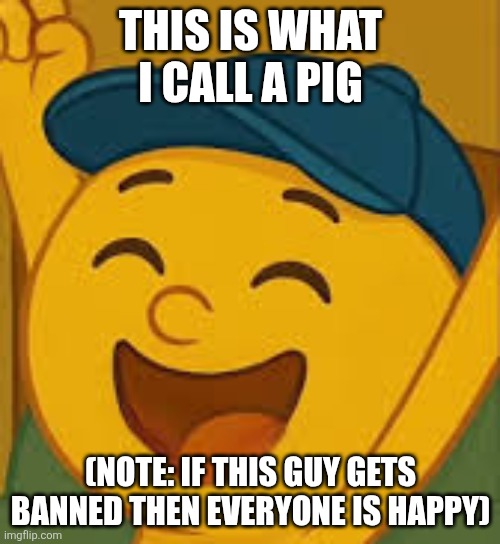 If u guys like bimoo then tell him to get voice actors and animators | THIS IS WHAT I CALL A PIG; (NOTE: IF THIS GUY GETS BANNED THEN EVERYONE IS HAPPY) | image tagged in bimooooooooooo,rant | made w/ Imgflip meme maker