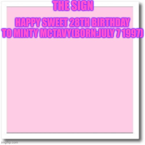 Bubblegum Pink background, plain | THE SIGN; HAPPY SWEET 28TH BIRTHDAY TO MINTY MCTAVY(BORN:JULY 7 1997) | image tagged in bubblegum pink background plain | made w/ Imgflip meme maker