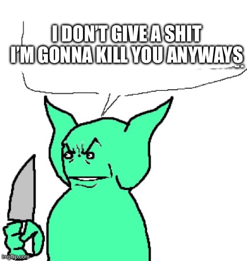 I'm a goblin, I don't care about you | I DON’T GIVE A SHIT I’M GONNA KILL YOU ANYWAYS | image tagged in i'm a goblin i don't care about you | made w/ Imgflip meme maker